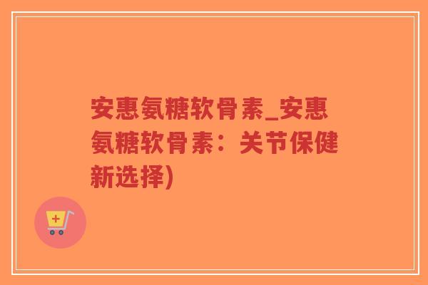 安惠氨糖软骨素_安惠氨糖软骨素:关节保健新选择)-第1张图片-超越 安惠氨糖软骨素_安惠氨糖软骨素:关节保健新选择)-第1张图片-超越