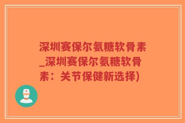 深圳赛保尔氨糖软骨素_深圳赛保尔氨糖软骨素:关节保健新选择)-第1张图片-超越 深圳赛保尔氨糖软骨素_深圳赛保尔氨糖软骨素:关节保健新选择)-第1张图片-超越