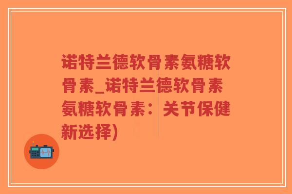 诺特兰德软骨素氨糖软骨素_诺特兰德软骨素氨糖软骨素：关节保健新选择)-第1张图片-超越