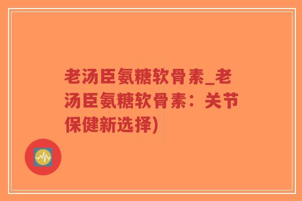 老汤臣氨糖软骨素_老汤臣氨糖软骨素:关节保健新选择)-第1张图片-超越 老汤臣氨糖软骨素_老汤臣氨糖软骨素:关节保健新选择)-第1张图片-超越