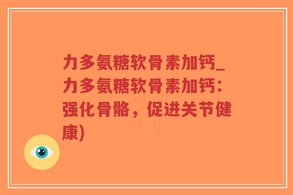 力多氨糖软骨素加钙_力多氨糖软骨素加钙:强化骨骼,促进关节健康)-第1张图片-超越 力多氨糖软骨素加钙_力多氨糖软骨素加钙:强化骨骼,促进关节健康)-第1张图片-超越