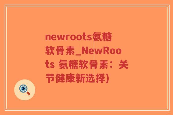 newroots氨糖软骨素_NewRoots 氨糖软骨素:关节健康新选择)-第1张图片-超越 newroots氨糖软骨素_NewRoots 氨糖软骨素:关节健康新选择)-第1张图片-超越