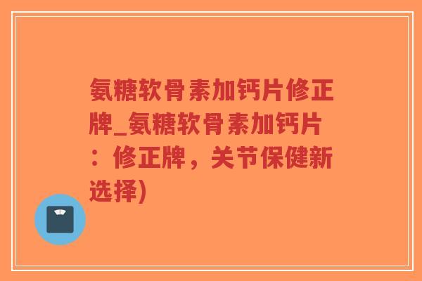 氨糖软骨素加钙片修正牌_氨糖软骨素加钙片:修正牌,关节保健新选择)-第1张图片-超越 氨糖软骨素加钙片修正牌_氨糖软骨素加钙片:修正牌,关节保健新选择)-第1张图片-超越