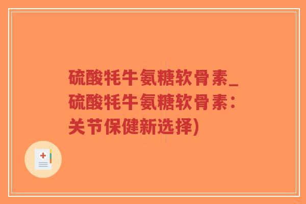 硫酸牦牛氨糖软骨素_硫酸牦牛氨糖软骨素：关节保健新选择)-第1张图片-超越
