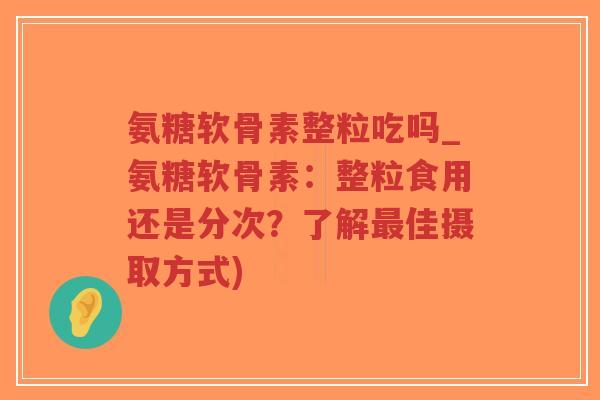 氨糖软骨素整粒吃吗_氨糖软骨素:整粒食用还是分次?了解最佳摄取方式)-第1张图片-超越 氨糖软骨素整粒吃吗_氨糖软骨素:整粒食用还是分次?了解最佳摄取方式)-第1张图片-超越