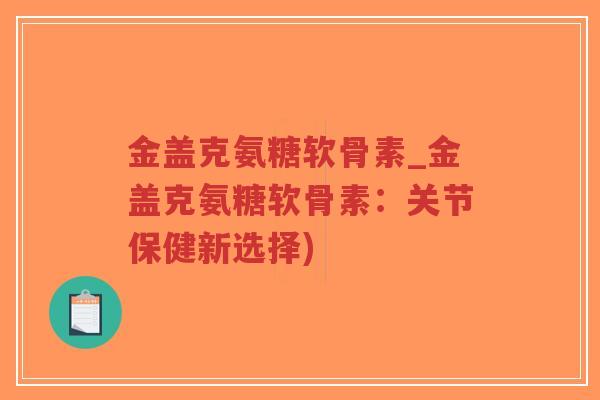 金盖克氨糖软骨素_金盖克氨糖软骨素:关节保健新选择)-第1张图片-超越 金盖克氨糖软骨素_金盖克氨糖软骨素:关节保健新选择)-第1张图片-超越