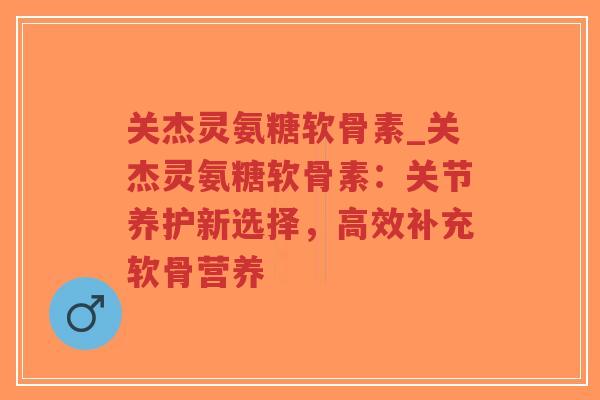 关杰灵氨糖软骨素_关杰灵氨糖软骨素:关节养护新选择,高效补充软骨营养-第1张图片-超越 关杰灵氨糖软骨素_关杰灵氨糖软骨素:关节养护新选择,高效补充软骨营养-第1张图片-超越