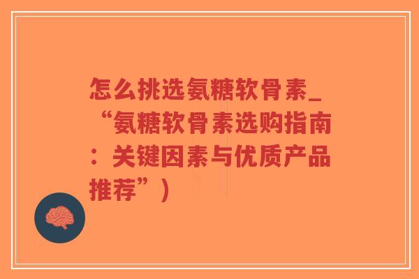 怎么挑选氨糖软骨素_“氨糖软骨素选购指南:关键因素与优质产品推荐”)-第1张图片-超越 怎么挑选氨糖软骨素_“氨糖软骨素选购指南:关键因素与优质产品推荐”)-第1张图片-超越