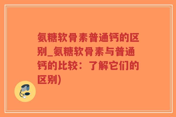 氨糖软骨素普通钙的区别_氨糖软骨素与普通钙的比较:了解它们的区别)-第1张图片-超越 氨糖软骨素普通钙的区别_氨糖软骨素与普通钙的比较:了解它们的区别)-第1张图片-超越
