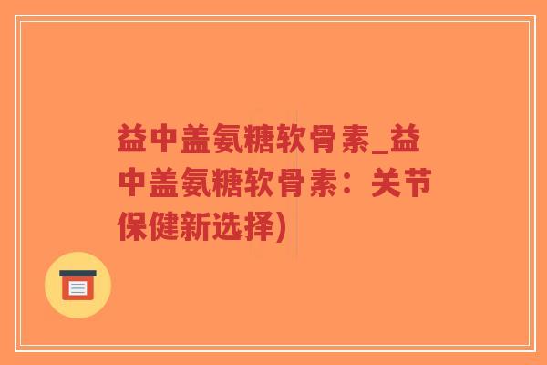 益中盖氨糖软骨素_益中盖氨糖软骨素：关节保健新选择)-第1张图片-超越