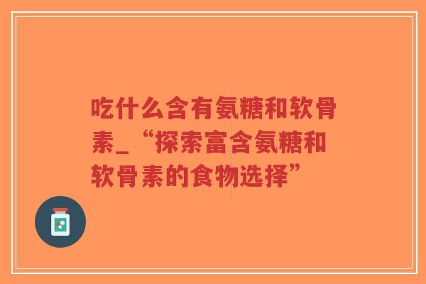 吃什么含有氨糖和软骨素_“探索富含氨糖和软骨素的食物选择”-第1张图片-超越 吃什么含有氨糖和软骨素_“探索富含氨糖和软骨素的食物选择”-第1张图片-超越
