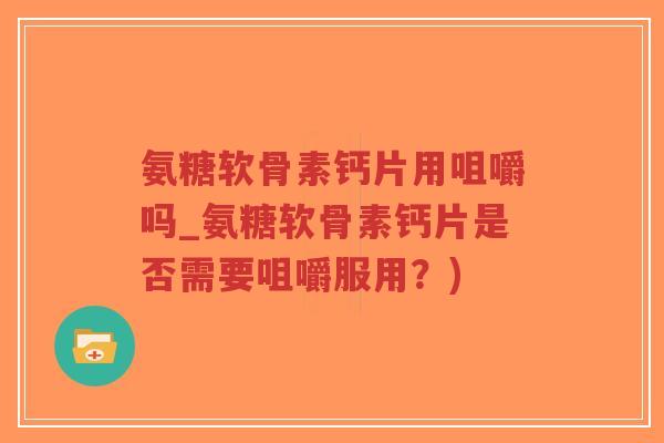 氨糖软骨素钙片用咀嚼吗_氨糖软骨素钙片是否需要咀嚼服用?)-第1张图片-超越 氨糖软骨素钙片用咀嚼吗_氨糖软骨素钙片是否需要咀嚼服用?)-第1张图片-超越