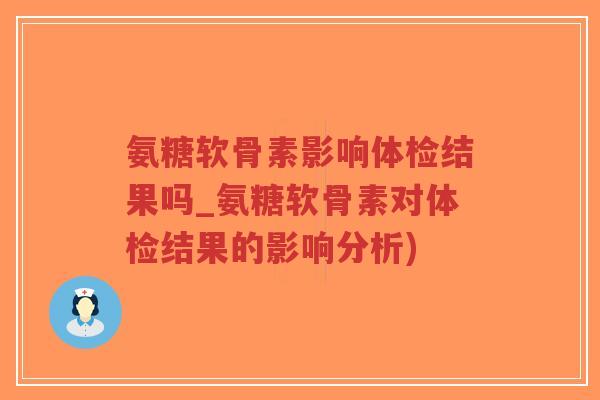 氨糖软骨素影响体检结果吗_氨糖软骨素对体检结果的影响分析)-第1张图片-超越