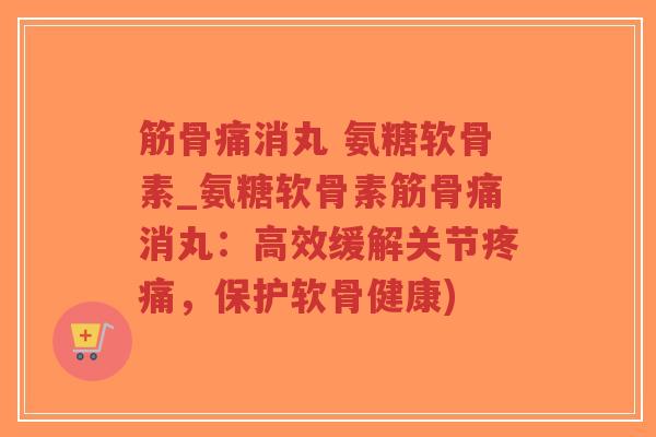 筋骨痛消丸 氨糖软骨素_氨糖软骨素筋骨痛消丸:高效缓解关节疼痛,保护软骨健康)-第1张图片-超越 筋骨痛消丸 氨糖软骨素_氨糖软骨素筋骨痛消丸:高效缓解关节疼痛,保护软骨健康)-第1张图片-超越