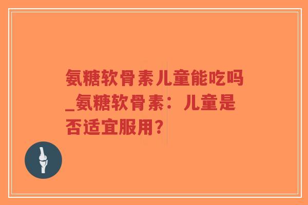 氨糖软骨素儿童能吃吗_氨糖软骨素:儿童是否适宜服用?-第1张图片-超越 氨糖软骨素儿童能吃吗_氨糖软骨素:儿童是否适宜服用?-第1张图片-超越
