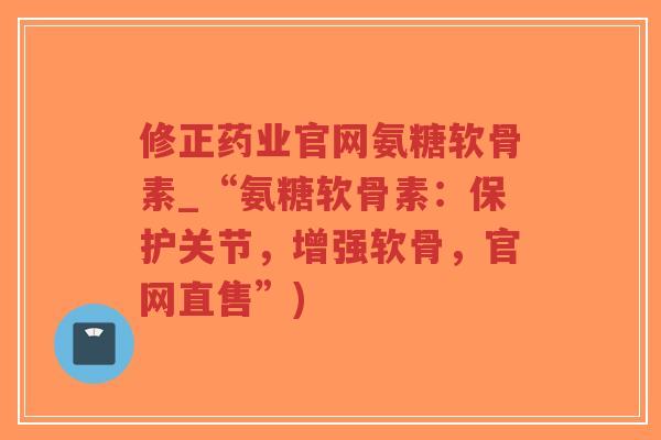 修正药业官网氨糖软骨素_“氨糖软骨素：保护关节，增强软骨，官网直售”)-第1张图片-超越