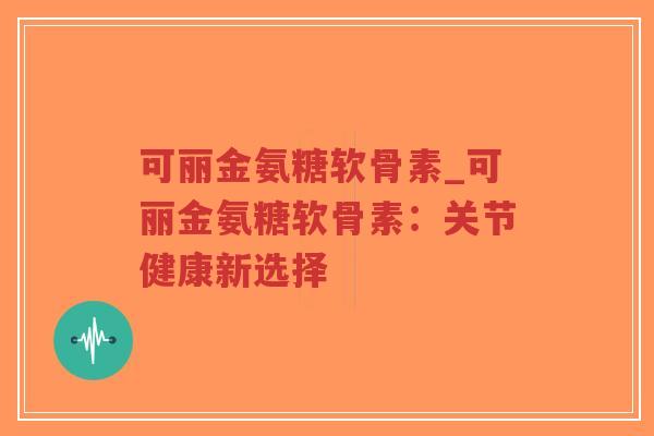 可丽金氨糖软骨素_可丽金氨糖软骨素:关节健康新选择-第1张图片-超越 可丽金氨糖软骨素_可丽金氨糖软骨素:关节健康新选择-第1张图片-超越