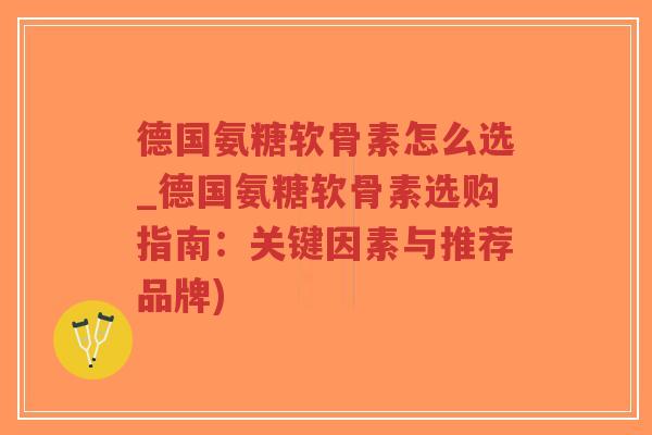 德国氨糖软骨素怎么选_德国氨糖软骨素选购指南：关键因素与推荐品牌)-第1张图片-超越