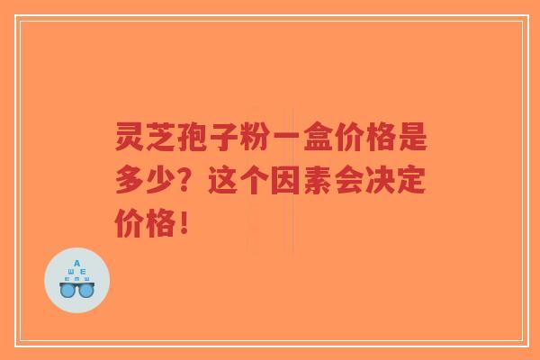 灵芝孢子粉一盒价格是多少?这个因素会决定价格!-第1张图片-超越 灵芝孢子粉一盒价格是多少?这个因素会决定价格!-第1张图片-超越
