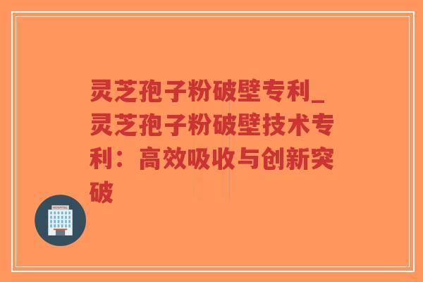 灵芝孢子粉破壁专利_灵芝孢子粉破壁技术专利:高效吸收与创新突破-第1张图片-超越 灵芝孢子粉破壁专利_灵芝孢子粉破壁技术专利:高效吸收与创新突破-第1张图片-超越