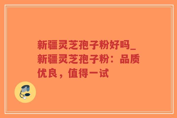 新疆灵芝孢子粉好吗_新疆灵芝孢子粉:品质优良,值得一试-第1张图片-超越 新疆灵芝孢子粉好吗_新疆灵芝孢子粉:品质优良,值得一试-第1张图片-超越