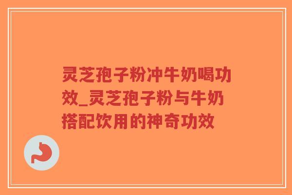 灵芝孢子粉冲牛奶喝功效_灵芝孢子粉与牛奶搭配饮用的神奇功效-第1张图片-超越 灵芝孢子粉冲牛奶喝功效_灵芝孢子粉与牛奶搭配饮用的神奇功效-第1张图片-超越
