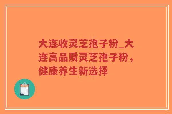 大连收灵芝孢子粉_大连高品质灵芝孢子粉,健康养生新选择-第1张图片-超越 大连收灵芝孢子粉_大连高品质灵芝孢子粉,健康养生新选择-第1张图片-超越