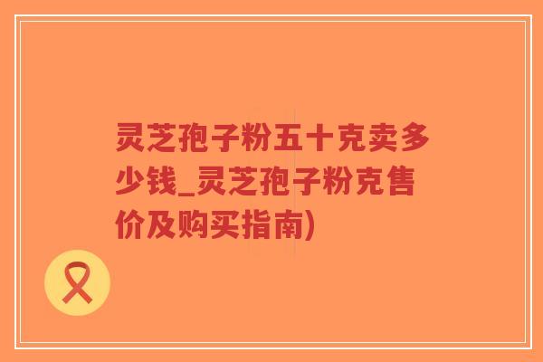 灵芝孢子粉五十克卖多少钱_灵芝孢子粉克售价及购买指南)-第1张图片-超越 灵芝孢子粉五十克卖多少钱_灵芝孢子粉克售价及购买指南)-第1张图片-超越