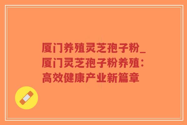 厦门养殖灵芝孢子粉_厦门灵芝孢子粉养殖:高效健康产业新篇章-第1张图片-超越 厦门养殖灵芝孢子粉_厦门灵芝孢子粉养殖:高效健康产业新篇章-第1张图片-超越