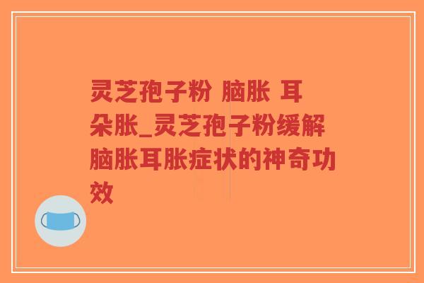 灵芝孢子粉 脑胀 耳朵胀_灵芝孢子粉缓解脑胀耳胀症状的神奇功效-第1张图片-超越 灵芝孢子粉 脑胀 耳朵胀_灵芝孢子粉缓解脑胀耳胀症状的神奇功效-第1张图片-超越