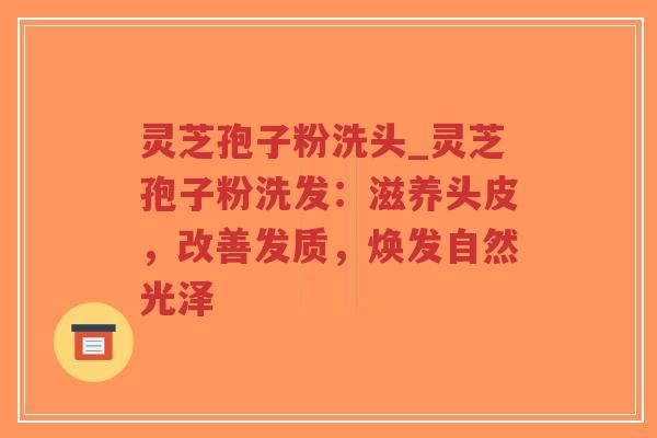 灵芝孢子粉洗头_灵芝孢子粉洗发：滋养头皮，改善发质，焕发自然光泽-第1张图片-超越
