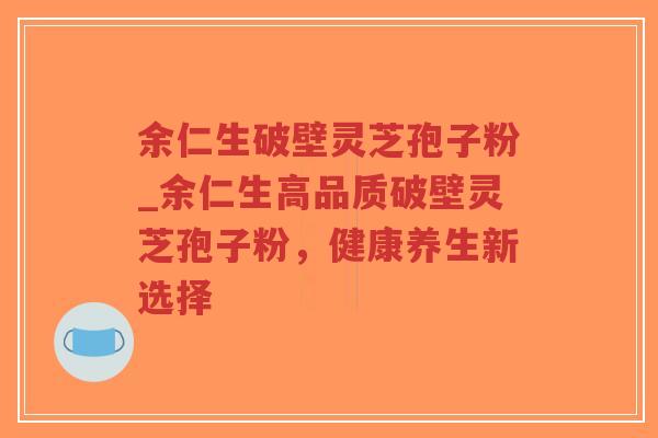 余仁生破壁灵芝孢子粉_余仁生高品质破壁灵芝孢子粉，健康养生新选择-第1张图片-超越