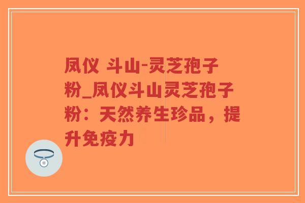 凤仪 斗山-灵芝孢子粉_凤仪斗山灵芝孢子粉:天然养生珍品,提升免疫力-第1张图片-超越 凤仪 斗山-灵芝孢子粉_凤仪斗山灵芝孢子粉:天然养生珍品,提升免疫力-第1张图片-超越