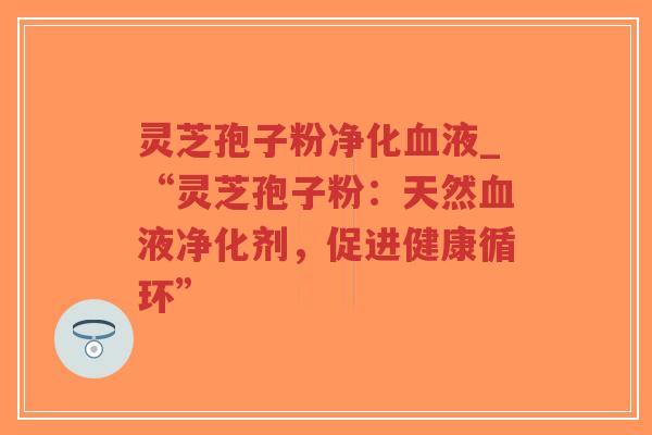 灵芝孢子粉净化血液_“灵芝孢子粉:天然血液净化剂,促进健康循环”-第1张图片-超越 灵芝孢子粉净化血液_“灵芝孢子粉:天然血液净化剂,促进健康循环”-第1张图片-超越