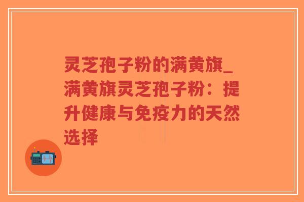 灵芝孢子粉的满黄旗_满黄旗灵芝孢子粉:提升健康与免疫力的天然选择-第1张图片-超越 灵芝孢子粉的满黄旗_满黄旗灵芝孢子粉:提升健康与免疫力的天然选择-第1张图片-超越