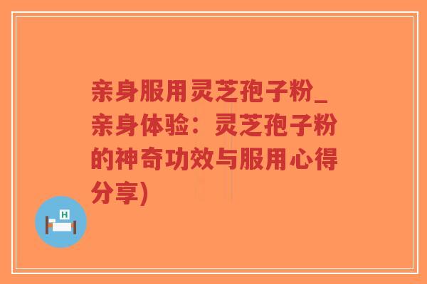 亲身服用灵芝孢子粉_亲身体验:灵芝孢子粉的神奇功效与服用心得分享)-第1张图片-超越 亲身服用灵芝孢子粉_亲身体验:灵芝孢子粉的神奇功效与服用心得分享)-第1张图片-超越