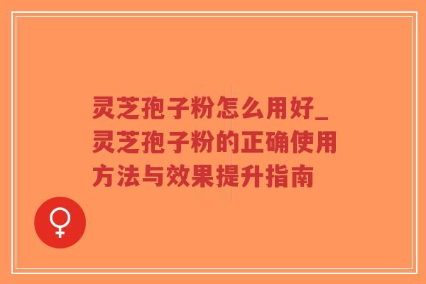 灵芝孢子粉怎么用好_灵芝孢子粉的正确使用方法与效果提升指南-第1张图片-超越