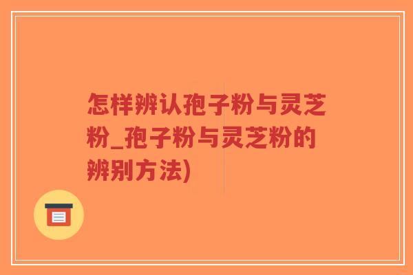 怎样辨认孢子粉与灵芝粉_孢子粉与灵芝粉的辨别方法)-第1张图片-超越 怎样辨认孢子粉与灵芝粉_孢子粉与灵芝粉的辨别方法)-第1张图片-超越