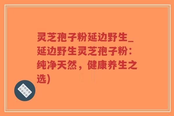 灵芝孢子粉延边野生_延边野生灵芝孢子粉:纯净天然,健康养生之选)-第1张图片-超越 灵芝孢子粉延边野生_延边野生灵芝孢子粉:纯净天然,健康养生之选)-第1张图片-超越