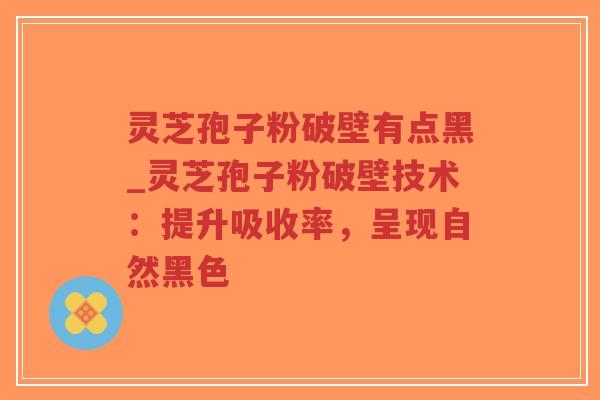 灵芝孢子粉破壁有点黑_灵芝孢子粉破壁技术:提升吸收率,呈现自然黑色-第1张图片-超越 灵芝孢子粉破壁有点黑_灵芝孢子粉破壁技术:提升吸收率,呈现自然黑色-第1张图片-超越