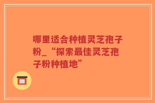 哪里适合种植灵芝孢子粉_“探索最佳灵芝孢子粉种植地”-第1张图片-超越