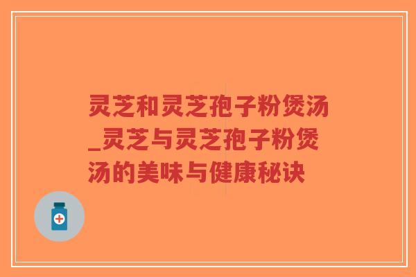 灵芝和灵芝孢子粉煲汤_灵芝与灵芝孢子粉煲汤的美味与健康秘诀-第1张图片-超越 灵芝和灵芝孢子粉煲汤_灵芝与灵芝孢子粉煲汤的美味与健康秘诀-第1张图片-超越
