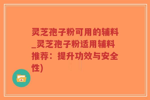 灵芝孢子粉可用的辅料_灵芝孢子粉适用辅料推荐:提升功效与安全性)-第1张图片-超越 灵芝孢子粉可用的辅料_灵芝孢子粉适用辅料推荐:提升功效与安全性)-第1张图片-超越
