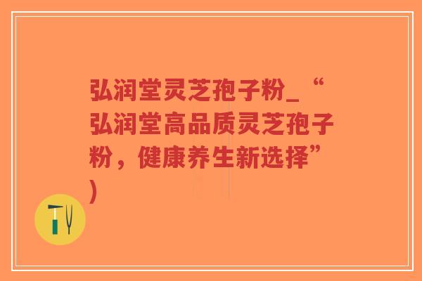 弘润堂灵芝孢子粉_“弘润堂高品质灵芝孢子粉，健康养生新选择”)-第1张图片-超越