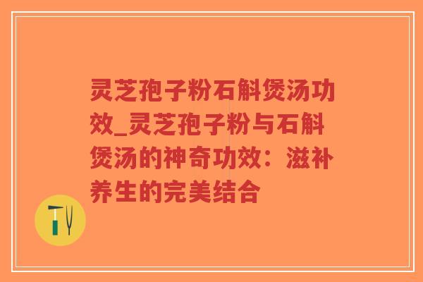 灵芝孢子粉石斛煲汤功效_灵芝孢子粉与石斛煲汤的神奇功效:滋补养生的完美结合-第1张图片-超越 灵芝孢子粉石斛煲汤功效_灵芝孢子粉与石斛煲汤的神奇功效:滋补养生的完美结合-第1张图片-超越