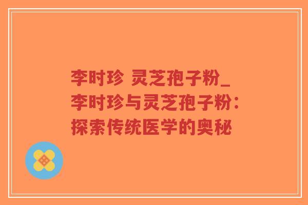 李时珍 灵芝孢子粉_李时珍与灵芝孢子粉:探索传统医学的奥秘-第1张图片-超越 李时珍 灵芝孢子粉_李时珍与灵芝孢子粉:探索传统医学的奥秘-第1张图片-超越
