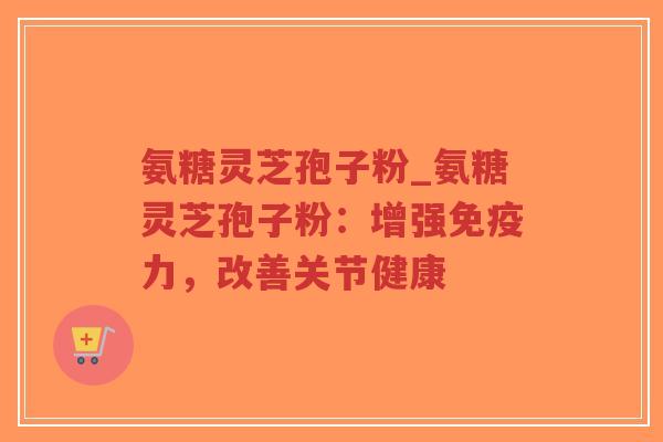 氨糖灵芝孢子粉_氨糖灵芝孢子粉:增强免疫力,改善关节健康-第1张图片-超越 氨糖灵芝孢子粉_氨糖灵芝孢子粉:增强免疫力,改善关节健康-第1张图片-超越