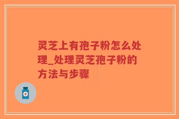 灵芝上有孢子粉怎么处理_处理灵芝孢子粉的方法与步骤-第1张图片-超越 灵芝上有孢子粉怎么处理_处理灵芝孢子粉的方法与步骤-第1张图片-超越
