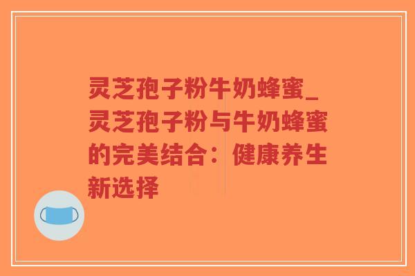 灵芝孢子粉牛奶蜂蜜_灵芝孢子粉与牛奶蜂蜜的完美结合：健康养生新选择-第1张图片-超越