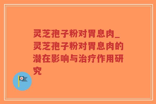 灵芝孢子粉对胃息肉_灵芝孢子粉对胃息肉的潜在影响与治疗作用研究-第1张图片-超越